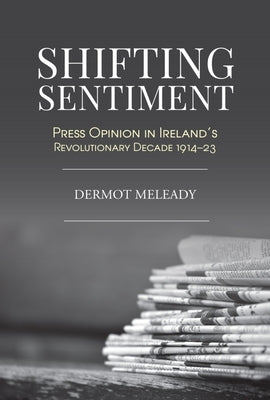 Shifting Sentiment: Press Opinion in Ireland's Revolutionary Decade by Meleady, Dermot