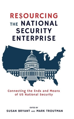 Resourcing the National Security Enterprise: Connecting the Ends and Means of US National Security by Bryant, Susan