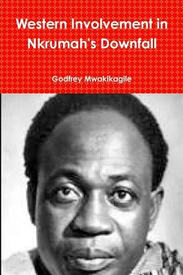 Western Involvement in Nkrumah's Downfall by Mwakikagile, Godfrey