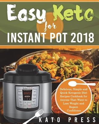 Easy Keto For Instant Pot 2018: Delicious, Simple and Quick Ketogenic Diet Recipes Cookbook for Anyone That Want to Lose Weight and Regain Confidence by Press, Kato
