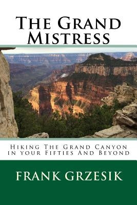The Grand Mistress: Hiking The Grand Canyon in your Fifties And Beyond by Grzesik, Frank