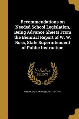 Recommendations on Needed School Legislation, Being Advance Sheets From the Biennial Report of W. W. Ross, State Superintendent of Public Instruction by Kansas Dept of Public Instruction
