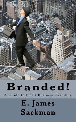 Branded!: A Guide to Small Business Branding by Sackman, E. James