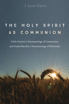 The Holy Spirit as Communion: Colin Gunton's Pneumatology of Communion and Frank Macchia's Pneumatology of Koinonia by Harris, I. Leon