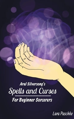 Aral Silversong's Spells and Curses for Beginner Sorcerers by Paschke, Lara