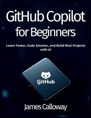 GitHub Copilot for Beginners: Learn Faster, Code Smarter, and Build Real Projects with AI by Calloway, James