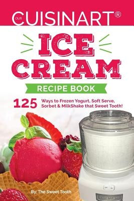 Our Cuisinart Ice Cream Recipe Book: 125 Ways to Frozen Yogurt, Soft Serve, Sorbet or MilkShake that Sweet Tooth! by Sweettooth