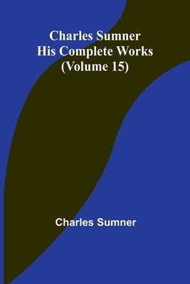 Charles Sumner: His Complete Works (Volume 15) by Sumner, Charles