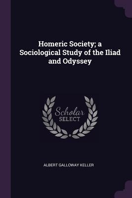 Homeric Society; a Sociological Study of the Iliad and Odyssey by Keller, Albert Galloway