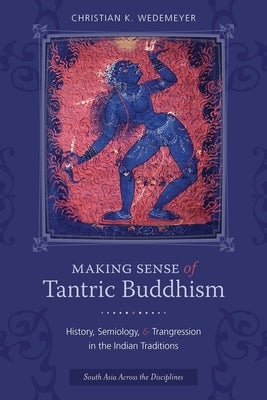 Making Sense of Tantric Buddhism: History, Semiology, and Transgression in the Indian Traditions by Wedemeyer, Christian