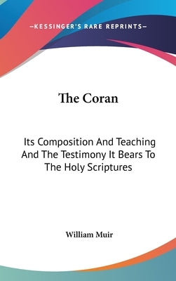 The Coran: Its Composition And Teaching And The Testimony It Bears To The Holy Scriptures by Muir, William
