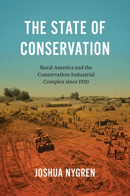 The State of Conservation: Rural America and the Conservation-Industrial Complex Since 1920 by Nygren, Joshua