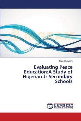 Evaluating Peace Education: A Study of Nigerian Jr.Secondary Schools by Oyeyemi, Titus