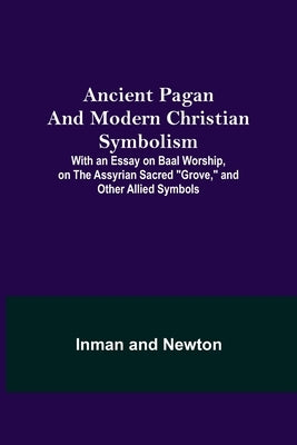 Ancient Pagan and Modern Christian Symbolism; With an Essay on Baal Worship, on the Assyrian Sacred Grove, and Other Allied Symbols by Inman