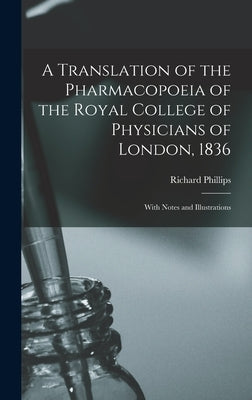 A Translation of the Pharmacopoeia of the Royal College of Physicians of London, 1836: With Notes and Illustrations by Richard Phillips