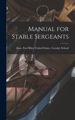 Manual for Stable Sergeants by United States Cavalry School, Fort R.