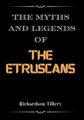 The Myths And Legends of The Etruscans: A Guide to the Fascinating Myths, Legends, and Deities of the Ancient Etruscan Civilization by Tillery, Richardson