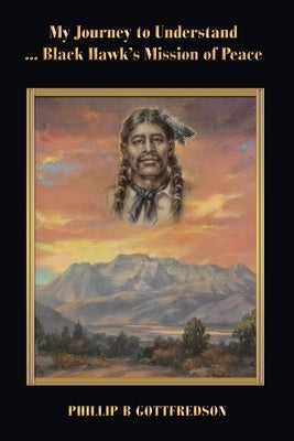 My Journey to Understand ... Black Hawk's Mission of Peace by Gottfredson, Phillip B.