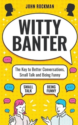Witty Banter: The Key to Better Conversations, Small Talk and Being Funny by Rockman, John