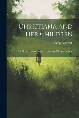 Christiana and Her Children: Or The Second Part of Cottage Lectures on Pilgrim's Progress by Overton, Charles