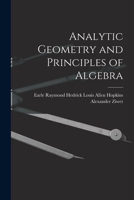 Analytic Geometry and Principles of Algebra by Ziwet, Louis Allen Hopkins Earle Ray