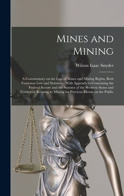 Mines and Mining; a Commentary on the law of Mines and Mining Rights, Both Common law and Statutory; With Appendices Containing the Federal Statute an by Snyder, Wilson Isaac