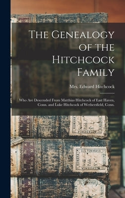 The Genealogy of the Hitchcock Family: Who are Descended From Matthias Hitchcock of East Haven, Conn. and Luke Hitchcock of Wethersfield, Conn. by Hitchcock, Edward