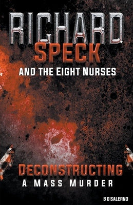 Richard Speck and the Eight Nurses: Deconstructing A Mass Murder by Salerno, B. D.