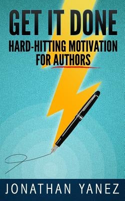 Get it Done: Hard-Hitting Motivation For Authors by Yanez, Jonathan