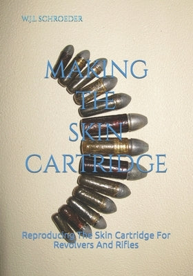 Making the Skin Cartridge: Reproducing The Skin Cartridge For Revolvers And Rifles by Schroeder, W. J. L.