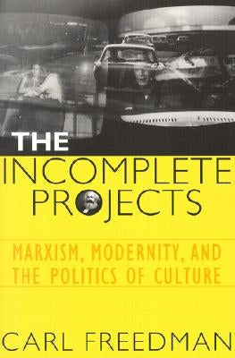 The Incomplete Projects: Marxism, Modernity, and the Politics of Culture by Freedman, Carl