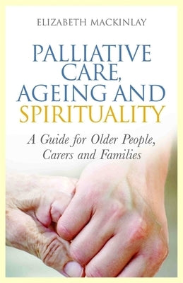 Palliative Care, Ageing and Spirituality: A Guide for Older People, Carers and Families by Mackinlay, Elizabeth