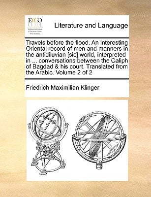 Travels Before the Flood. an Interesting Oriental Record of Men and Manners in the Antidiluvian [Sic] World, Interpreted in ... Conversations Between by Klinger, Friedrich Maximilian