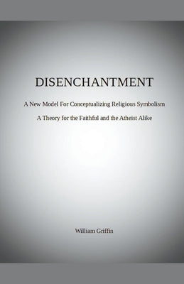 Disenchantment: A New Model for Conceptualizing Religious Symbolism by Griffin, William