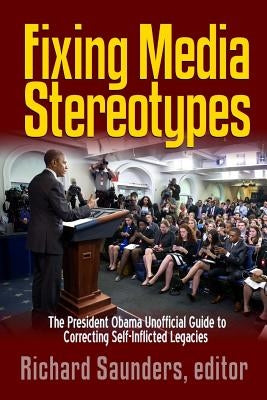 Fixing Media Sterotypes: President Obama's Guide to Correcting Self-Inflicted Legacies by Saunders, Richard