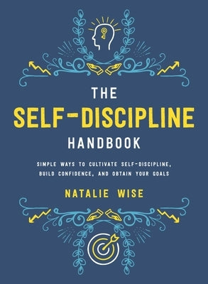The Self-Discipline Handbook: Simple Ways to Cultivate Self-Discipline, Build Confidence, and Obtain Your Goals by Wise, Natalie
