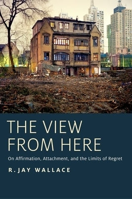 View from Here: On Affirmation, Attachment, and the Limits of Regret by Wallace, R. Jay