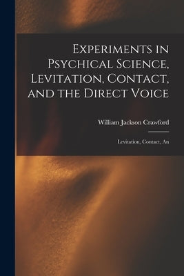 Experiments in Psychical Science, Levitation, Contact, and the Direct Voice: Levitation, Contact, An by Crawford, William Jackson