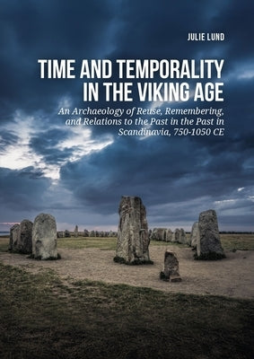 Time and Temporality in the Viking Age: An Archaeology of Reuse, Remembering, and Relations to the Past in the Past in Scandinavia, 750-1050 CE by Lund, Julie