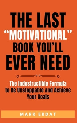 The Last Motivational Book You'll Ever Need: The Indestructible Formula to Be Unstoppable and Achieve Your Goals by Erdat, Mark