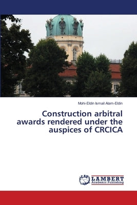 Construction Arbitral Awards Rendered Under the Auspices of Crcica by Ismail Alam-Eldin, Mohi-Eldin