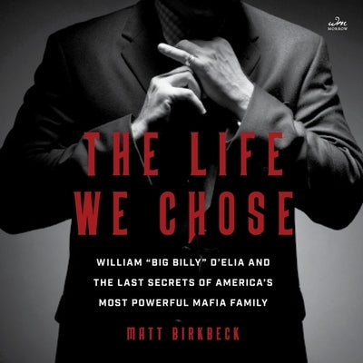 The Life We Chose: William Big Billy d'Elia and the Last Secrets of America's Most Powerful Mafia Family by Birkbeck, Matt