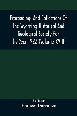 Proceedings And Collections Of The Wyoming Historical And Geological Society For The Year 1922 (Volume Xviii) by Dorrance, Frances