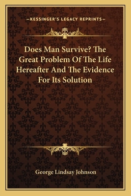 Does Man Survive? The Great Problem Of The Life Hereafter And The Evidence For Its Solution by Johnson, George Lindsay