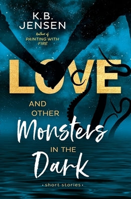 Love and Other Monsters in the Dark: Short Stories by Jensen, K. B.