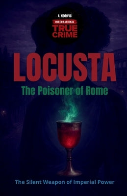 Locusta, the Poisoner of Rome: The Silent Weapon of Imperial Power by Norvic, A.