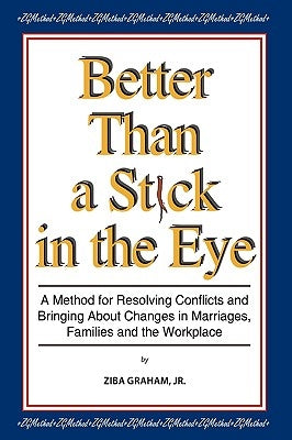 Better than a Stick in the Eye: A Method for Resolving Conflicts and Bringing about Changes in Marriages, Families, and the Workplace by Graham, Ziba, Jr.