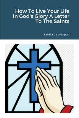 How To Live Your Life In God's Glory A Letter To The Saints by Davenport, Lakella