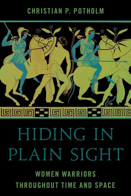 Hiding in Plain Sight: Women Warriors throughout Time and Space by Potholm, Christian P., II