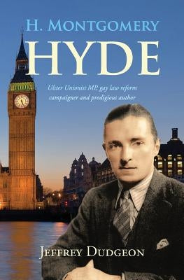 H. Montgomery Hyde: Ulster Unionist MP, Gay Law Reform Campaigner and Prodigious Author by Dudgeon, Jeffrey